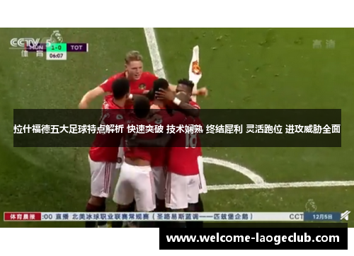 拉什福德五大足球特点解析 快速突破 技术娴熟 终结犀利 灵活跑位 进攻威胁全面