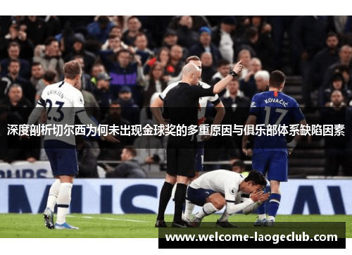 深度剖析切尔西为何未出现金球奖的多重原因与俱乐部体系缺陷因素