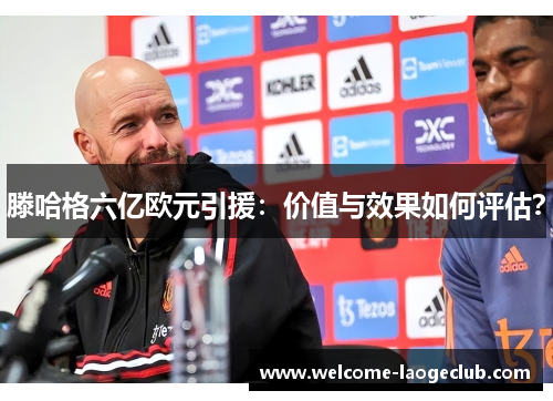 滕哈格六亿欧元引援：价值与效果如何评估？