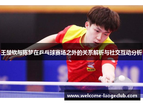 王楚钦与陈梦在乒乓球赛场之外的关系解析与社交互动分析