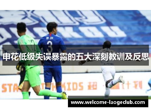 申花低级失误暴露的五大深刻教训及反思