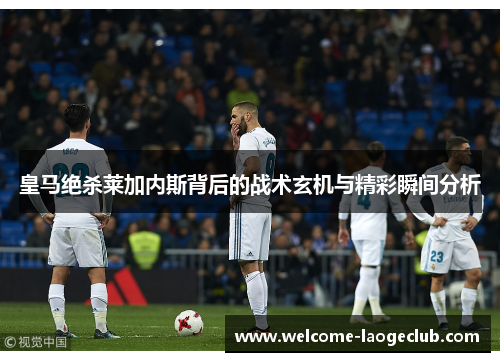 皇马绝杀莱加内斯背后的战术玄机与精彩瞬间分析