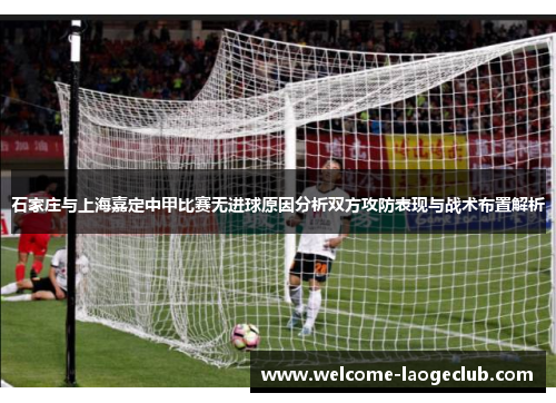 石家庄与上海嘉定中甲比赛无进球原因分析双方攻防表现与战术布置解析