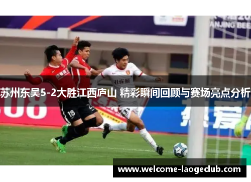 苏州东吴5-2大胜江西庐山 精彩瞬间回顾与赛场亮点分析