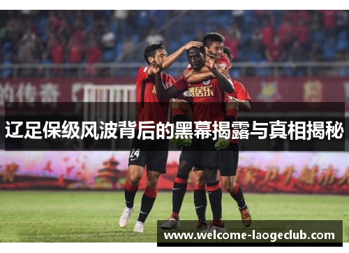 辽足保级风波背后的黑幕揭露与真相揭秘