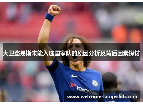 大卫路易斯未能入选国家队的原因分析及背后因素探讨