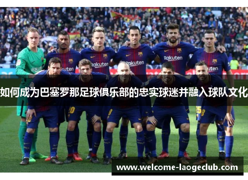 如何成为巴塞罗那足球俱乐部的忠实球迷并融入球队文化