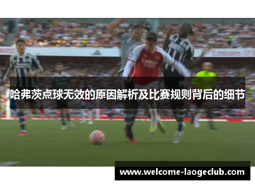 哈弗茨点球无效的原因解析及比赛规则背后的细节