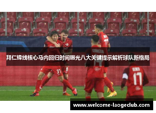 拜仁锋线核心马内回归时间曝光八大关键提示解析球队新格局