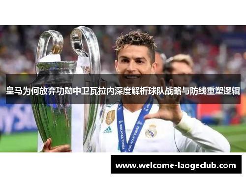 皇马为何放弃功勋中卫瓦拉内深度解析球队战略与防线重塑逻辑