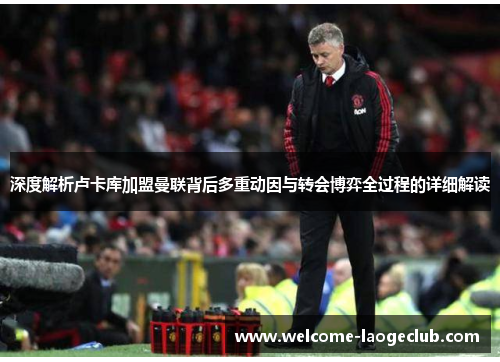 深度解析卢卡库加盟曼联背后多重动因与转会博弈全过程的详细解读