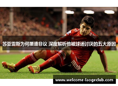 苏亚雷斯为何屡遭非议 深度解析他被球迷讨厌的五大原因