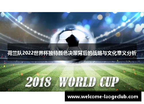 荷兰队2022世界杯独特颜色决策背后的战略与文化意义分析