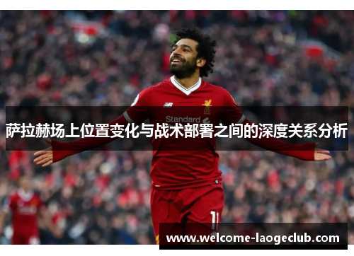 萨拉赫场上位置变化与战术部署之间的深度关系分析