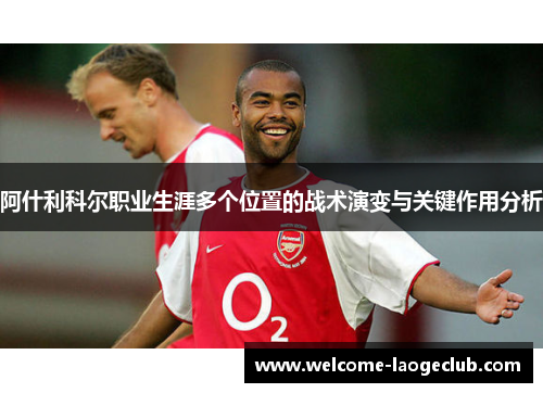 阿什利科尔职业生涯多个位置的战术演变与关键作用分析