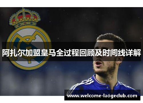 阿扎尔加盟皇马全过程回顾及时间线详解