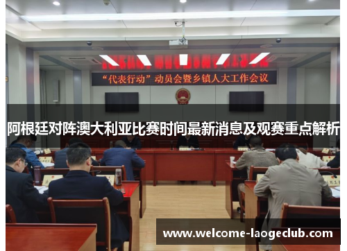 阿根廷对阵澳大利亚比赛时间最新消息及观赛重点解析