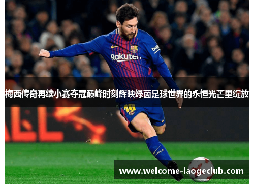 梅西传奇再续小赛夺冠巅峰时刻辉映绿茵足球世界的永恒光芒里绽放