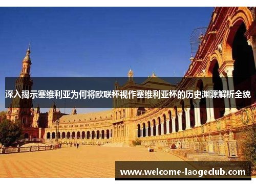 深入揭示塞维利亚为何将欧联杯视作塞维利亚杯的历史渊源解析全貌