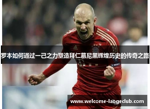 罗本如何通过一己之力塑造拜仁慕尼黑辉煌历史的传奇之路 罗本如何通过一己之力塑造拜仁慕尼黑辉煌历史的传奇之路