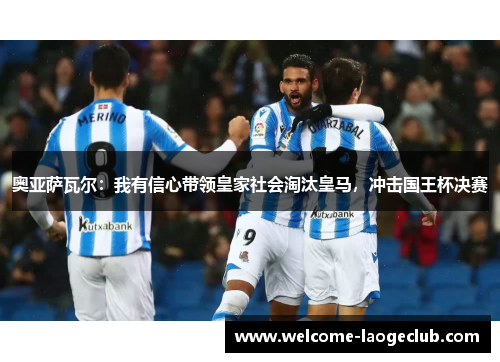 奥亚萨瓦尔：我有信心带领皇家社会淘汰皇马，冲击国王杯决赛