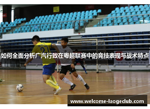 如何全面分析广汽行致在粤超联赛中的竞技表现与战术特点