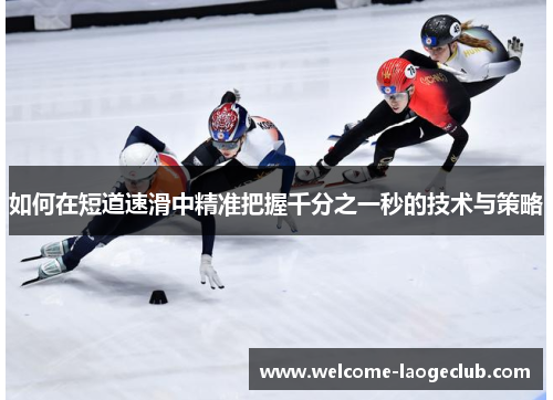 如何在短道速滑中精准把握千分之一秒的技术与策略