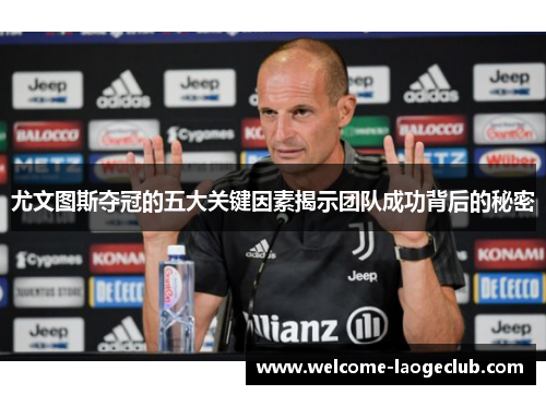 尤文图斯夺冠的五大关键因素揭示团队成功背后的秘密