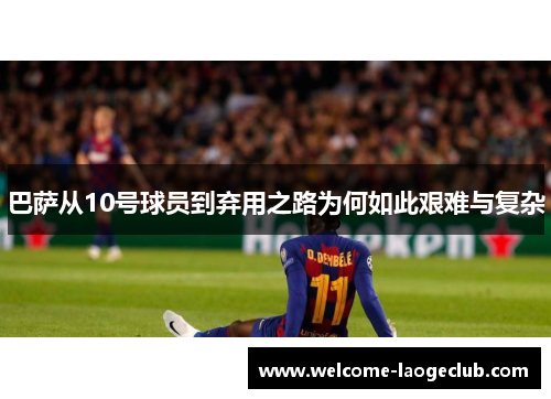 巴萨从10号球员到弃用之路为何如此艰难与复杂