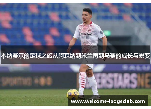 本纳赛尔的足球之旅从阿森纳到米兰再到马赛的成长与蜕变