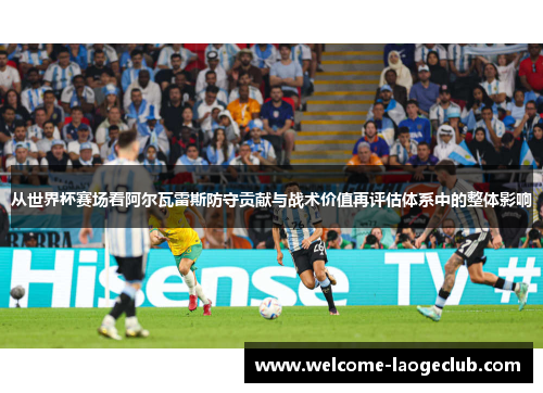从世界杯赛场看阿尔瓦雷斯防守贡献与战术价值再评估体系中的整体影响