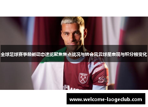 全球足球赛事最新动态速览聚焦焦点战况与转会风云球星表现与积分榜变化