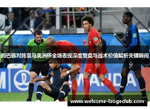 姆巴佩对阵皇马美洲杯全场表现深度复盘与战术价值解析关键瞬间