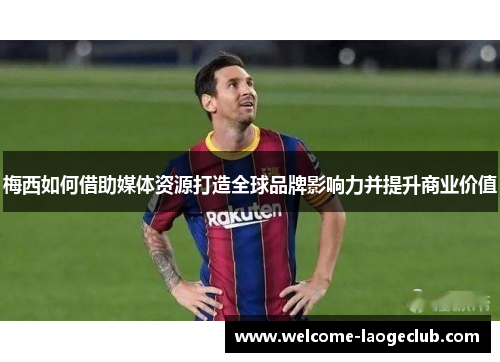 梅西如何借助媒体资源打造全球品牌影响力并提升商业价值