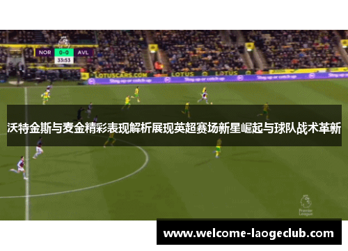 沃特金斯与麦金精彩表现解析展现英超赛场新星崛起与球队战术革新