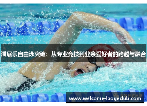 潘展乐自由泳突破：从专业竞技到业余爱好者的跨越与融合