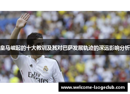 皇马崛起的十大教训及其对巴萨发展轨迹的深远影响分析