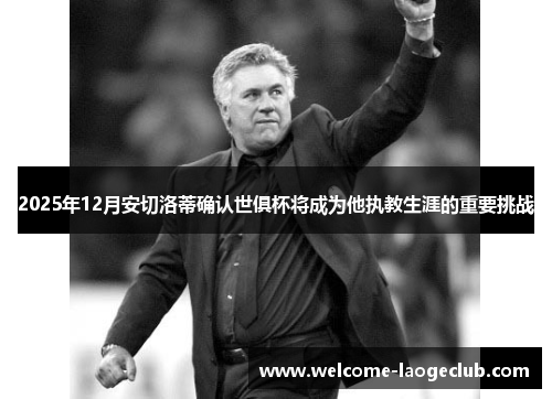 2025年12月安切洛蒂确认世俱杯将成为他执教生涯的重要挑战