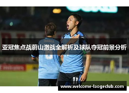 亚冠焦点战蔚山激战全解析及球队夺冠前景分析