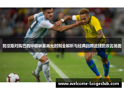 努涅斯对阵巴西甲级联赛高光时刻全解析与经典回顾进球助攻名场面