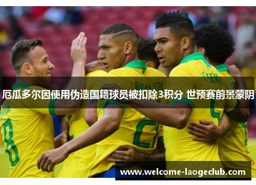 厄瓜多尔因使用伪造国籍球员被扣除3积分 世预赛前景蒙阴