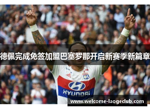 德佩完成免签加盟巴塞罗那开启新赛季新篇章