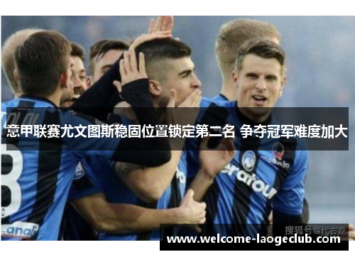 意甲联赛尤文图斯稳固位置锁定第二名 争夺冠军难度加大