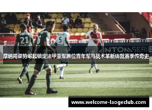 摩纳哥逆势崛起锁定法甲亚军席位青年军与战术革新铸就赛季传奇史