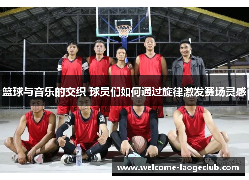 篮球与音乐的交织 球员们如何通过旋律激发赛场灵感 篮球与音乐的交织 球员们如何通过旋律激发赛场灵感