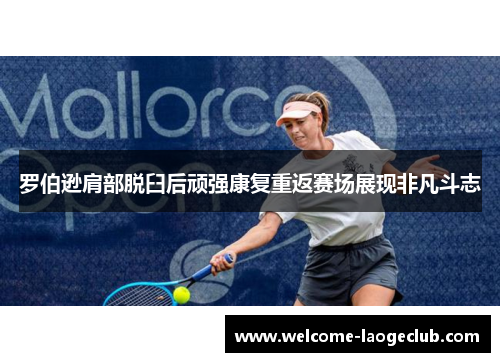 罗伯逊肩部脱臼后顽强康复重返赛场展现非凡斗志 罗伯逊肩部脱臼后顽强康复重返赛场展现非凡斗志