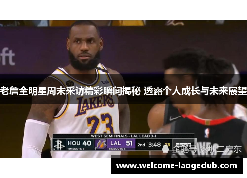 老詹全明星周末采访精彩瞬间揭秘 透露个人成长与未来展望