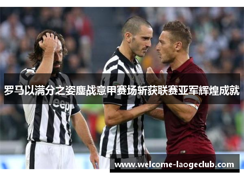 罗马以满分之姿鏖战意甲赛场斩获联赛亚军辉煌成就 罗马以满分之姿鏖战意甲赛场斩获联赛亚军辉煌成就