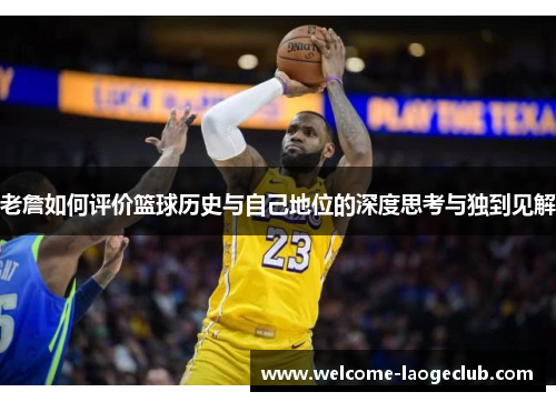 老詹如何评价篮球历史与自己地位的深度思考与独到见解