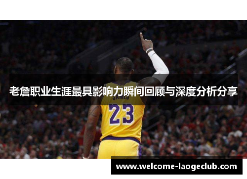 老詹职业生涯最具影响力瞬间回顾与深度分析分享
